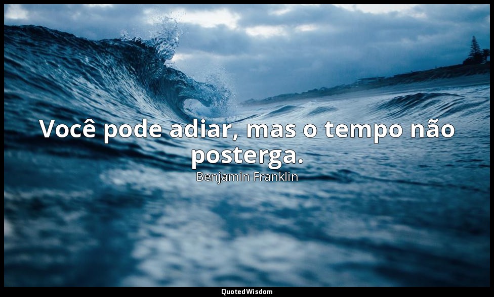 Você pode adiar, mas o tempo não posterga. — Benjamin Franklin
