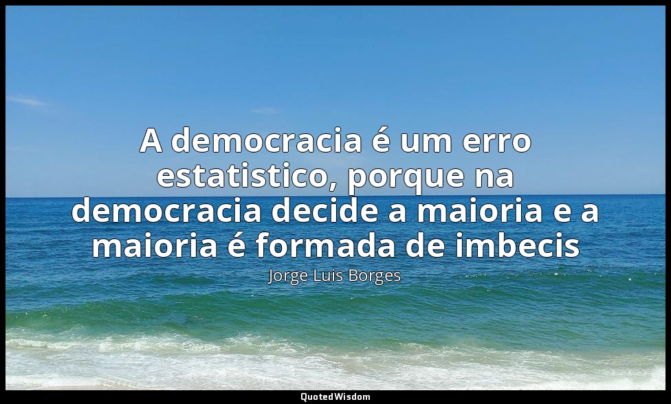 A democracia é um erro estatistico, porque na democracia decide a maioria e a ma — Jorge Luis Borges