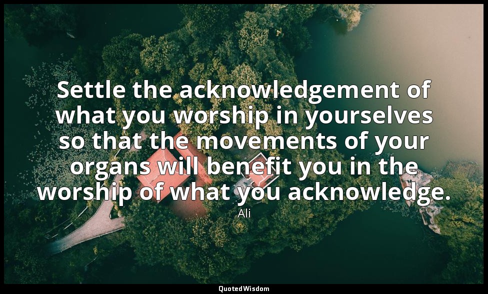 Settle the acknowledgement of what you worship in yourselves so that the movemen — Ali