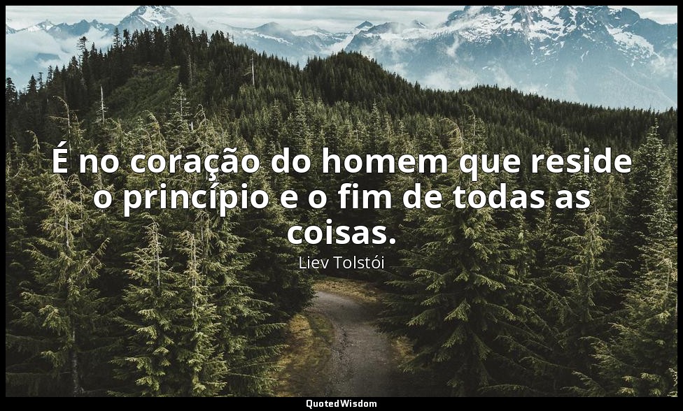 É no coração do homem que reside o princípio e o fim de todas as coisas. — Liev Tolstói