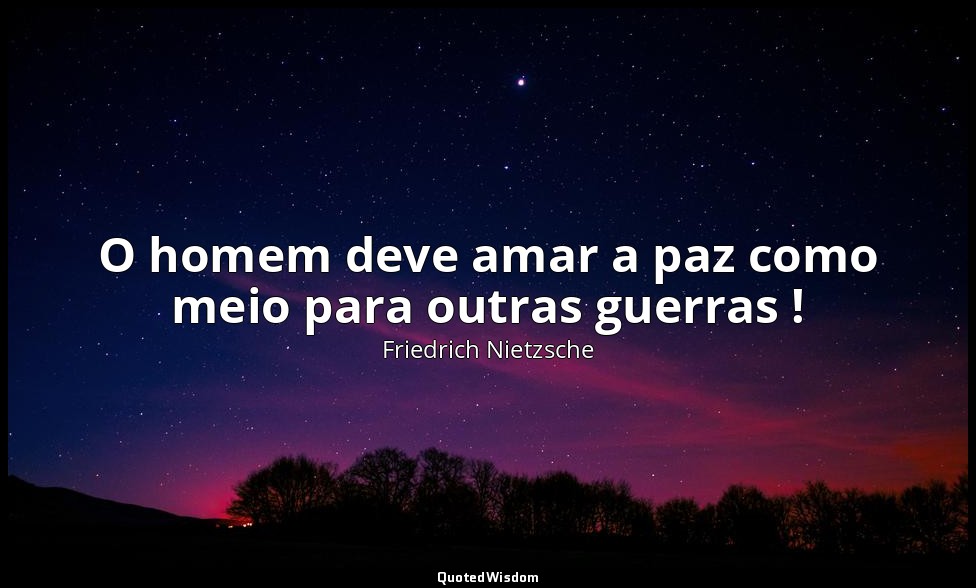O homem deve amar a paz como meio para outras guerras ! — Friedrich Nietzsche