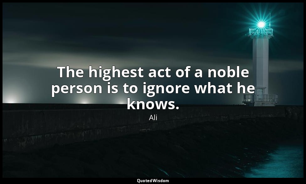 The highest act of a noble person is to ignore what he knows. — Ali