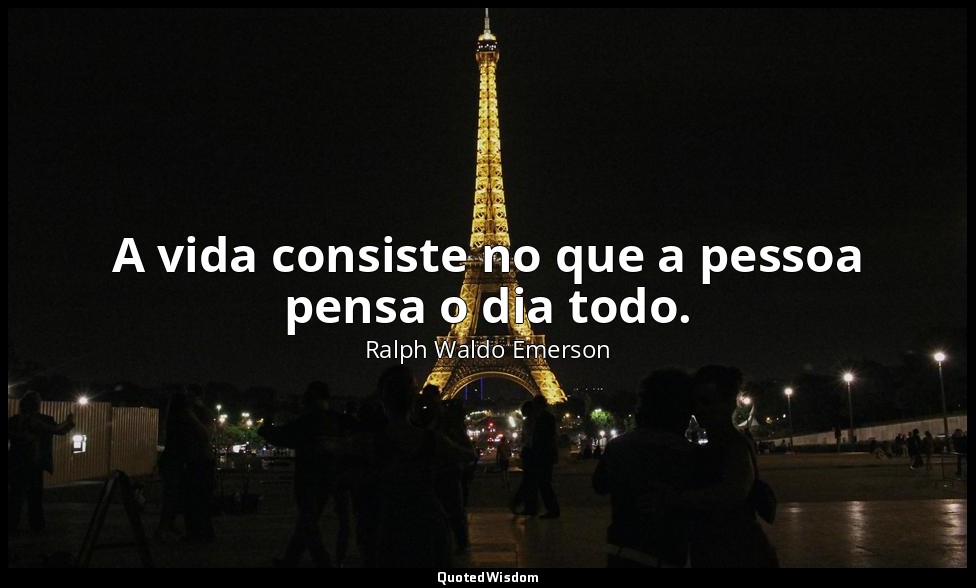 A vida consiste no que a pessoa pensa o dia todo. — Ralph Waldo Emerson