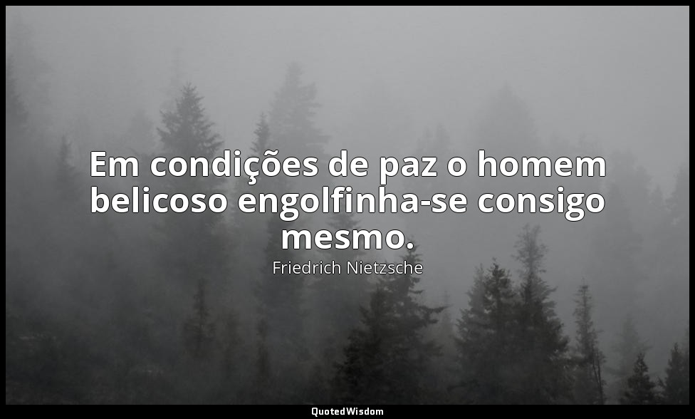 Em condições de paz o homem belicoso engolfinha-se consigo mesmo. — Friedrich Nietzsche