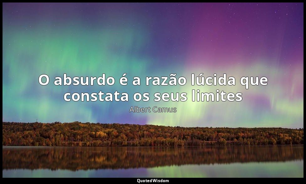 O absurdo é a razão lúcida que constata os seus limites — Albert Camus