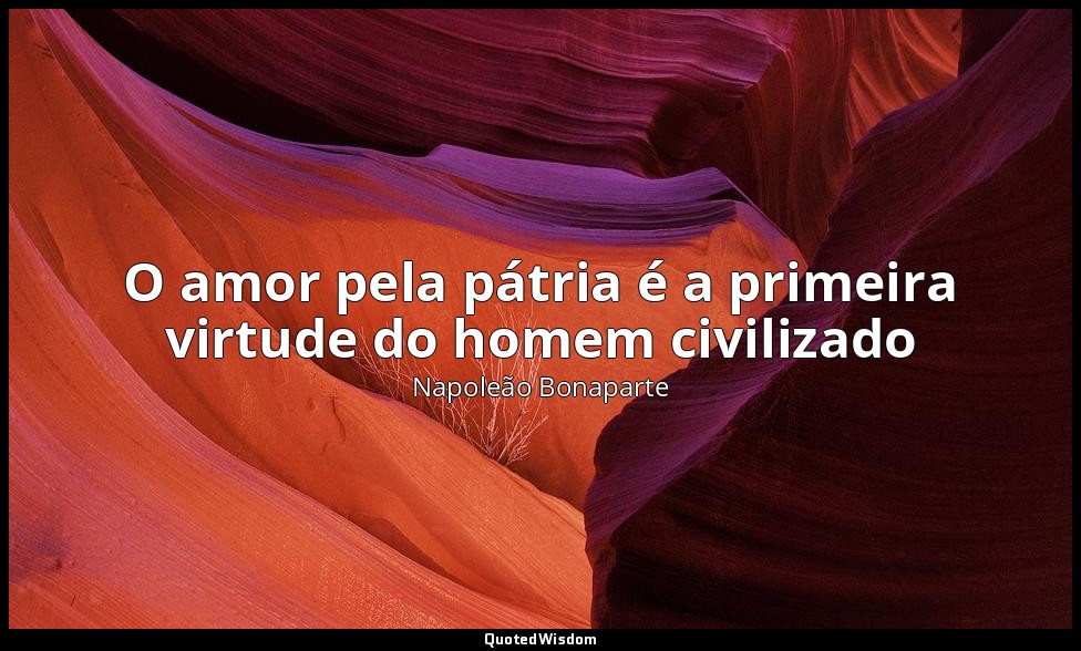 O amor pela pátria é a primeira virtude do homem civilizado — Napoleão Bonaparte