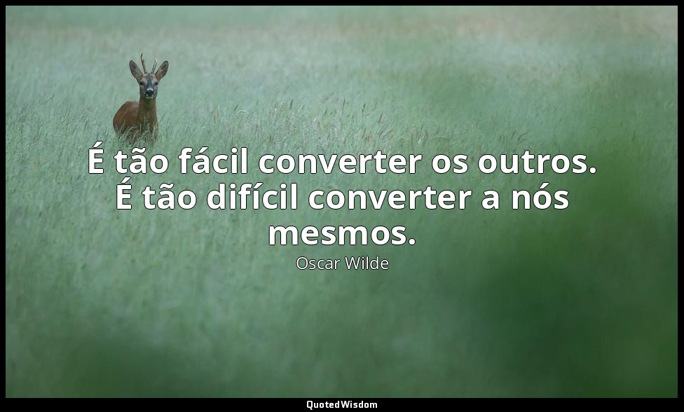 É tão fácil converter os outros. É tão difícil converter a nós mesmos. — Oscar Wilde
