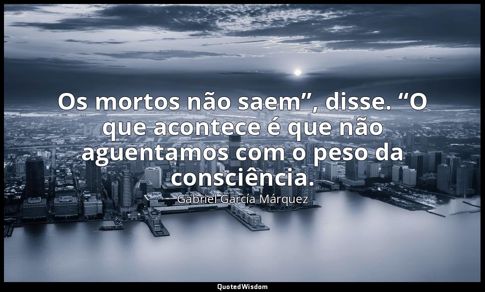 Os mortos não saem”, disse. “O que acontece é que não aguentamos com o peso da c — Gabriel García Márquez