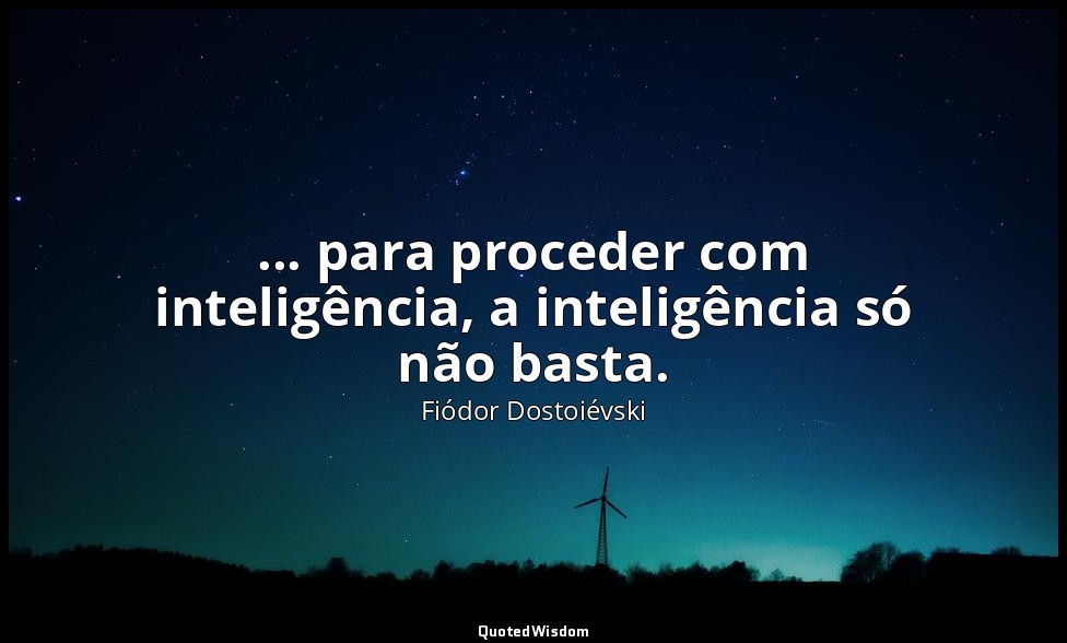... para proceder com inteligência, a inteligência só não basta. — Fiódor Dostoiévski