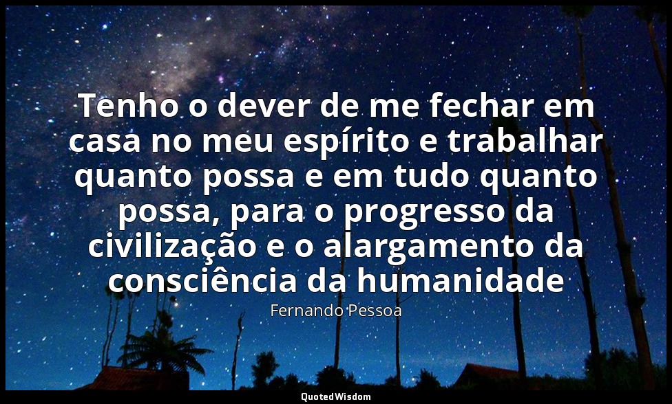 Tenho o dever de me fechar em casa no meu espírito e trabalhar quanto possa e em — Fernando Pessoa