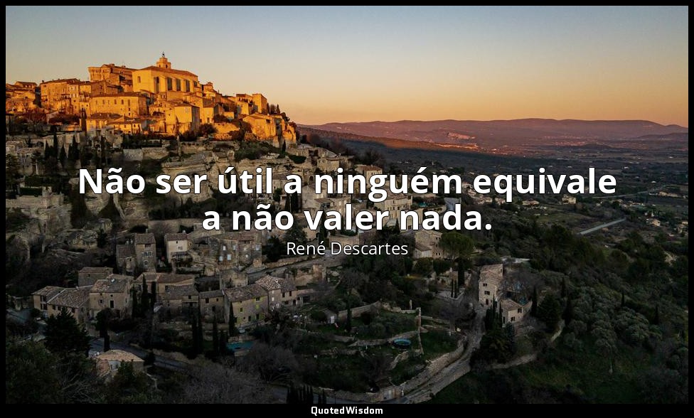 Não ser útil a ninguém equivale a não valer nada. — René Descartes