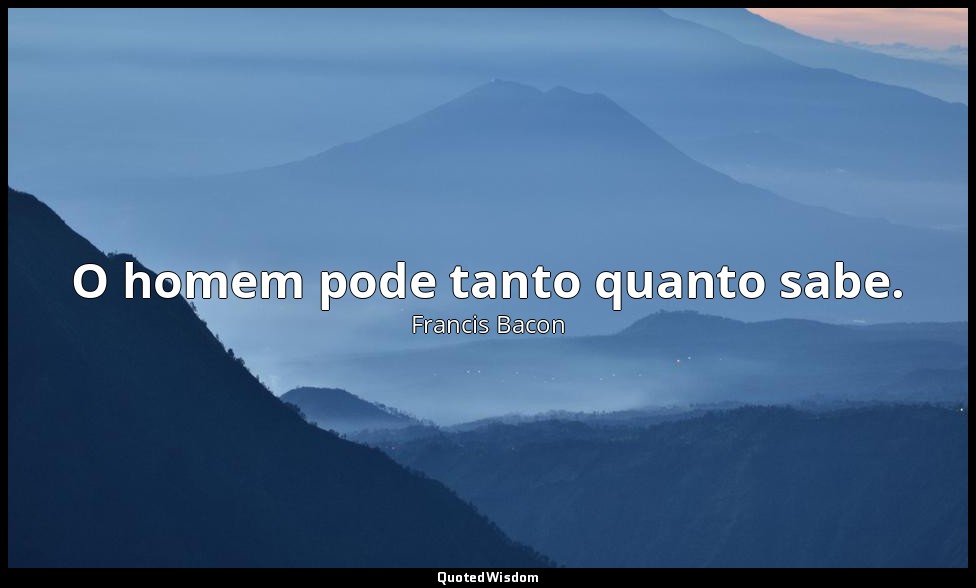 O homem pode tanto quanto sabe. — Francis Bacon