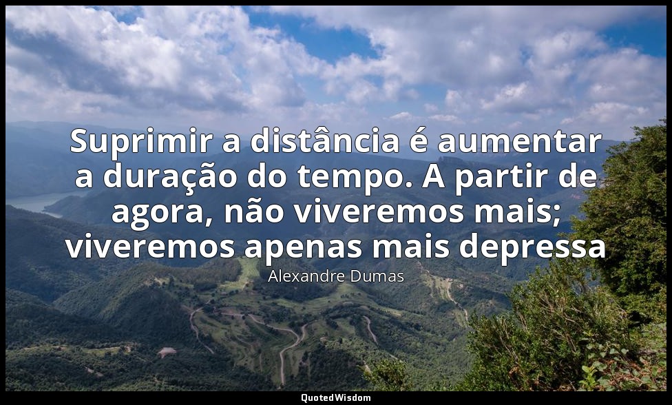 Suprimir a distância é aumentar a duração do tempo. A partir de agora, não viver — Alexandre Dumas