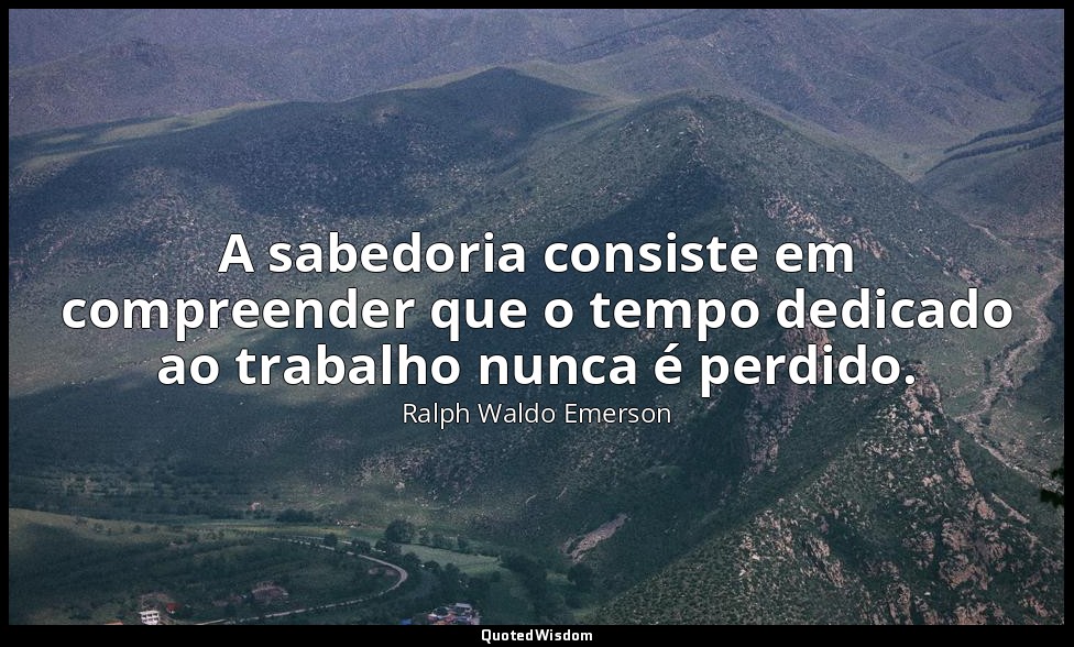 A sabedoria consiste em compreender que o tempo dedicado ao trabalho nunca é per — Ralph Waldo Emerson