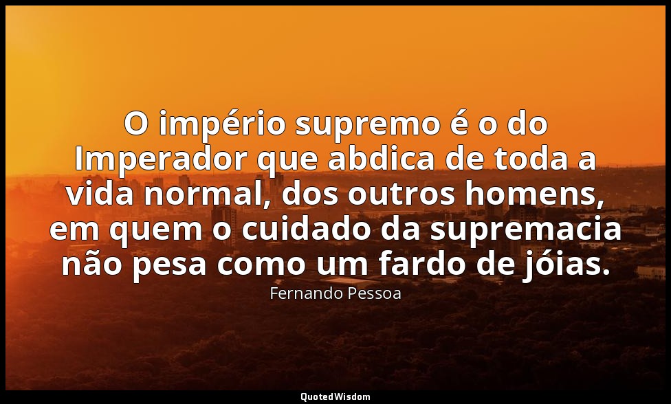 O império supremo é o do Imperador que abdica de toda a vida normal, dos outros  — Fernando Pessoa