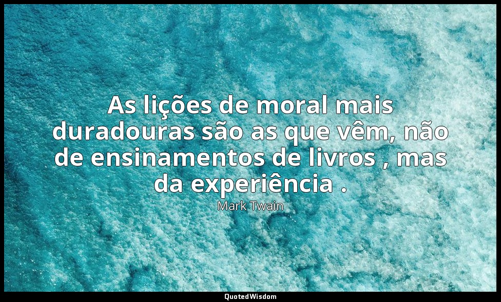 As lições de moral mais duradouras são as que vêm, não de ensinamentos de livros — Mark Twain