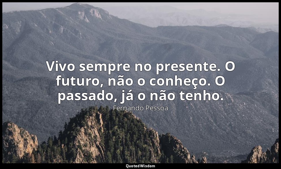 Vivo sempre no presente. O futuro, não o conheço. O passado, já o não tenho. — Fernando Pessoa