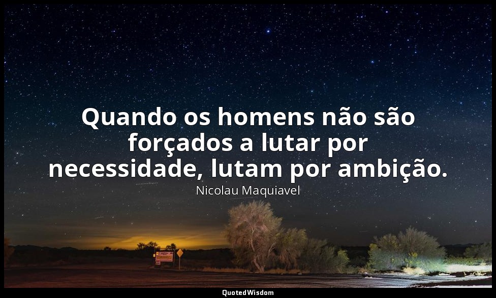 Quando os homens não são forçados a lutar por necessidade, lutam por ambição. — Nicolau Maquiavel