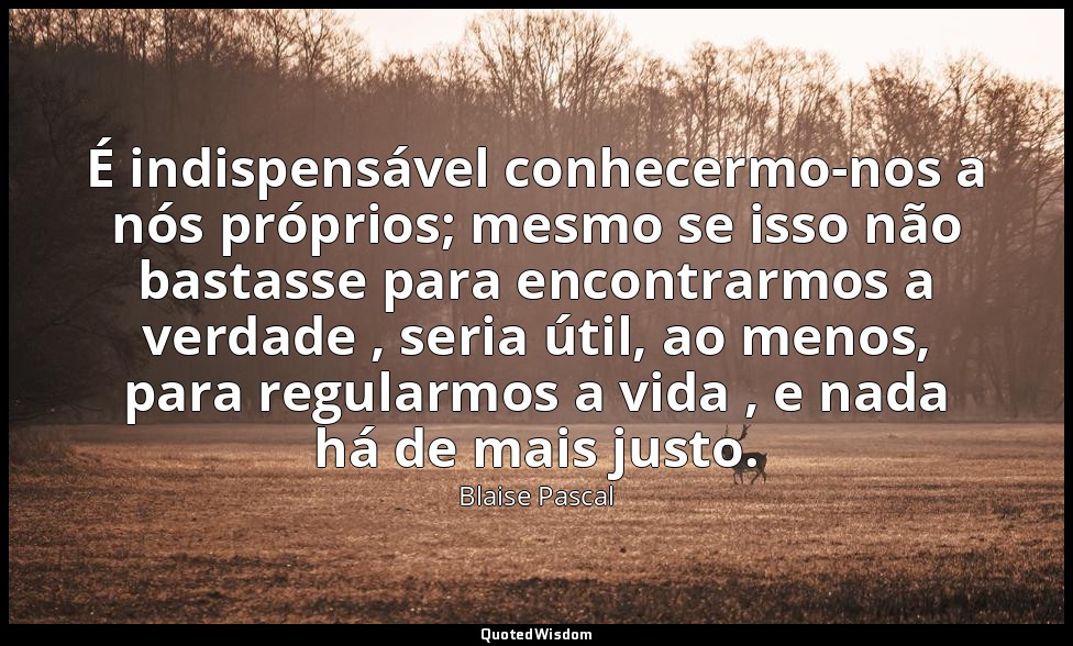 É indispensável conhecermo-nos a nós próprios; mesmo se isso não bastasse para e — Blaise Pascal