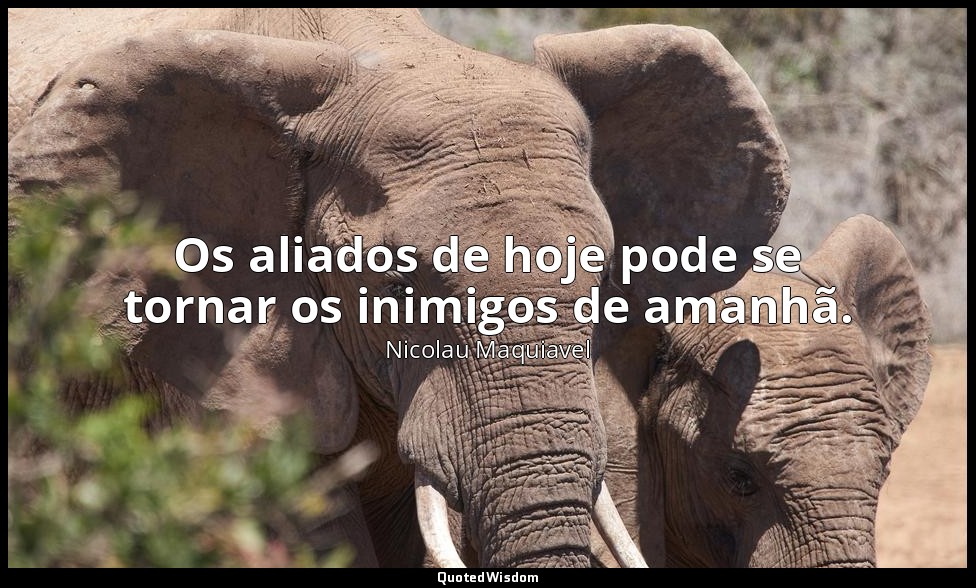 Os aliados de hoje pode se tornar os inimigos de amanhã. — Nicolau Maquiavel