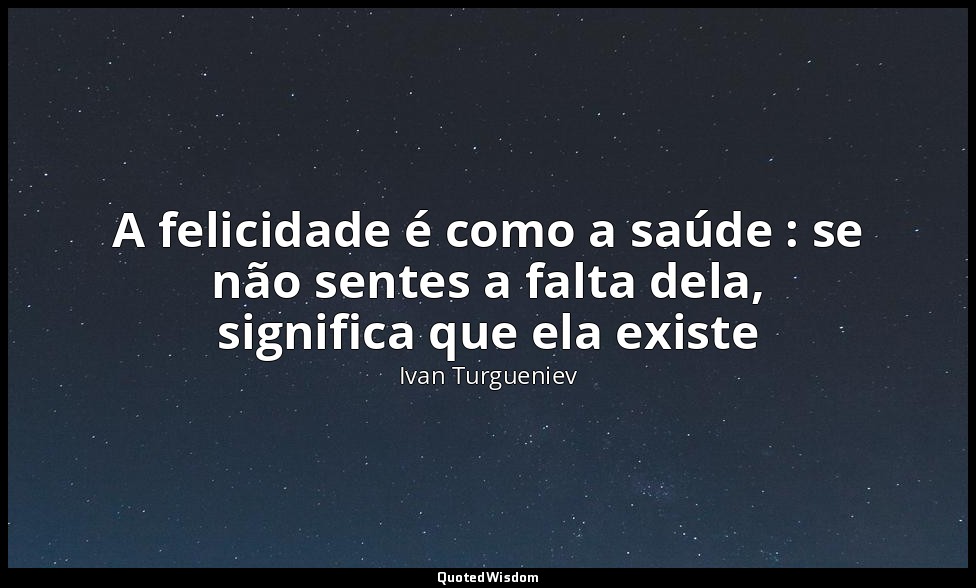 A felicidade é como a saúde : se não sentes a falta dela, significa que ela exis — Ivan Turgueniev