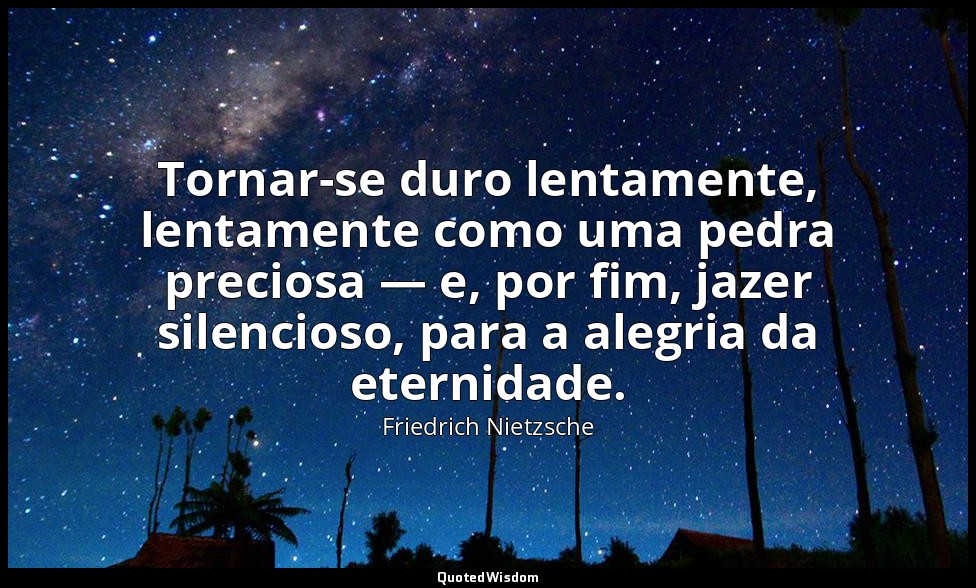 Tornar-se duro lentamente, lentamente como uma pedra preciosa — e, por fim, jaze — Friedrich Nietzsche