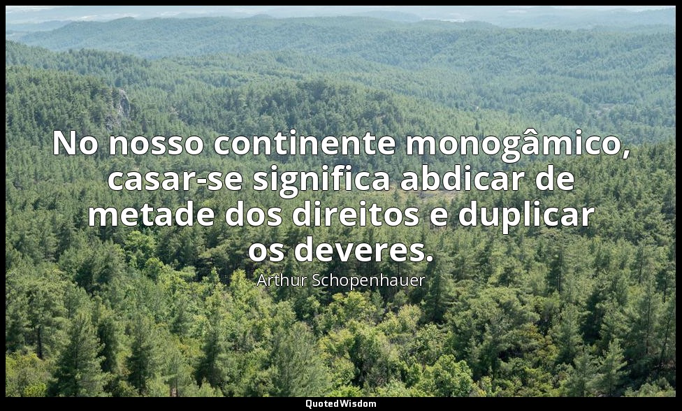 No nosso continente monogâmico, casar-se significa abdicar de metade dos direito — Arthur Schopenhauer