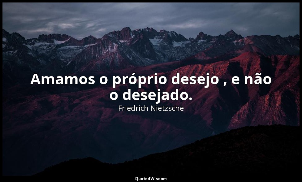 Amamos o próprio desejo , e não o desejado. — Friedrich Nietzsche