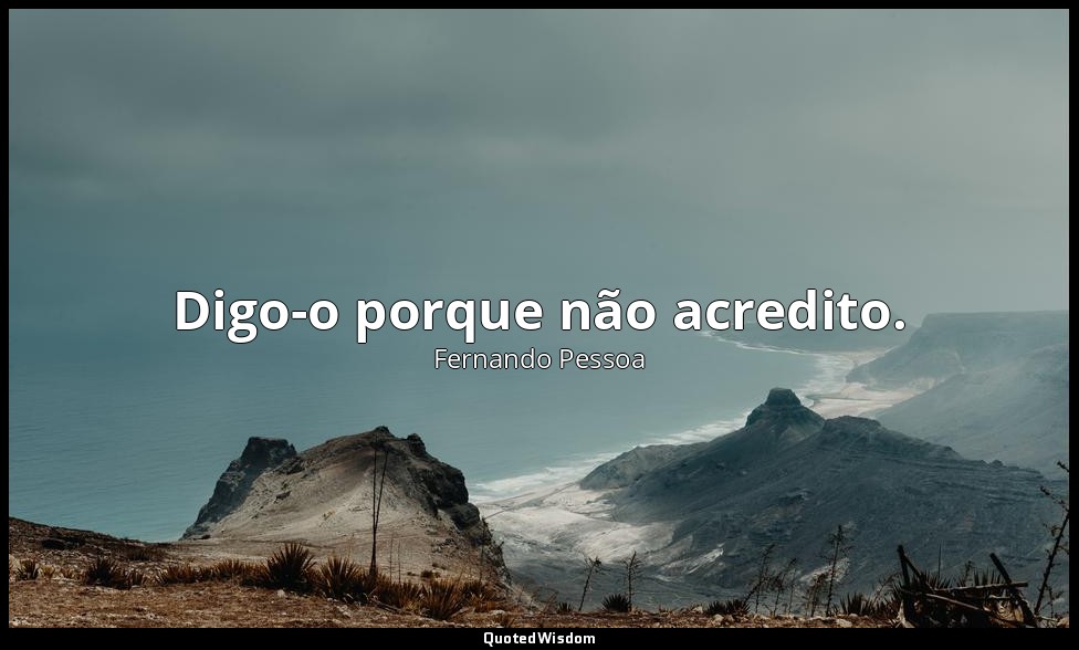 Digo-o porque não acredito. — Fernando Pessoa