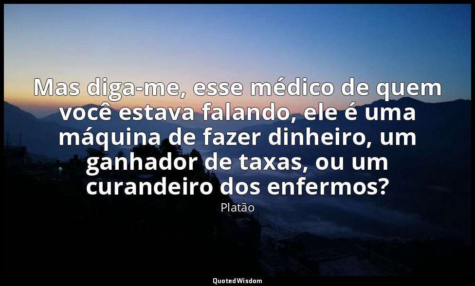 Mas diga-me, esse médico de quem você estava falando, ele é uma máquina de fazer — Platão