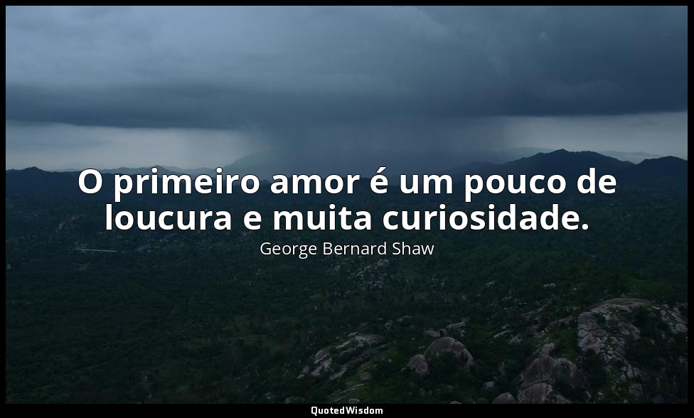 O primeiro amor é um pouco de loucura e muita curiosidade. — George Bernard Shaw