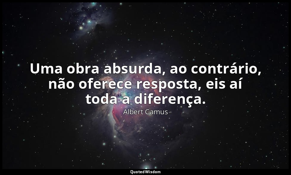 Uma obra absurda, ao contrário, não oferece resposta, eis aí toda a diferença. — Albert Camus
