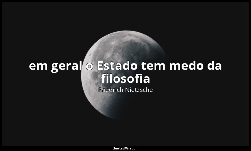 em geral o Estado tem medo da filosofia — Friedrich Nietzsche