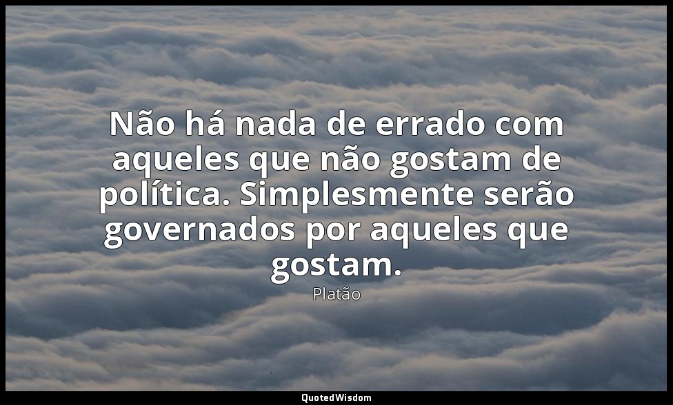 Não há nada de errado com aqueles que não gostam de política. Simplesmente serão — Platão