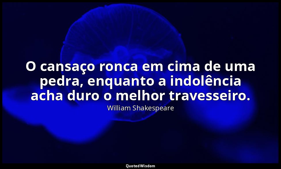O cansaço ronca em cima de uma pedra, enquanto a indolência acha duro o melhor t — William Shakespeare