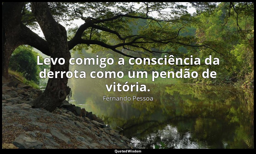 Levo comigo a consciência da derrota como um pendão de vitória. — Fernando Pessoa