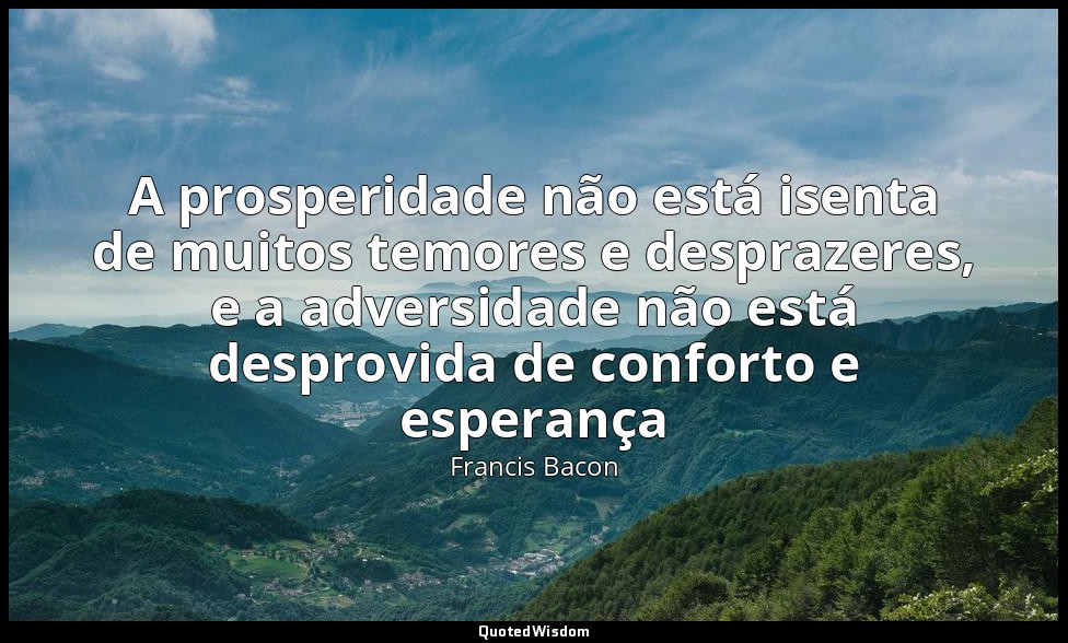 A prosperidade não está isenta de muitos temores e desprazeres, e a adversidade  — Francis Bacon