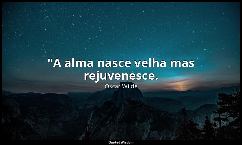 "A alma nasce velha mas rejuvenesce. — Oscar Wilde