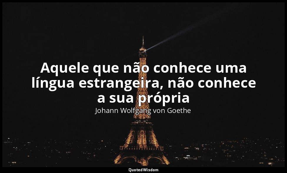 Aquele que não conhece uma língua estrangeira, não conhece a sua própria — Johann Wolfgang von Goethe