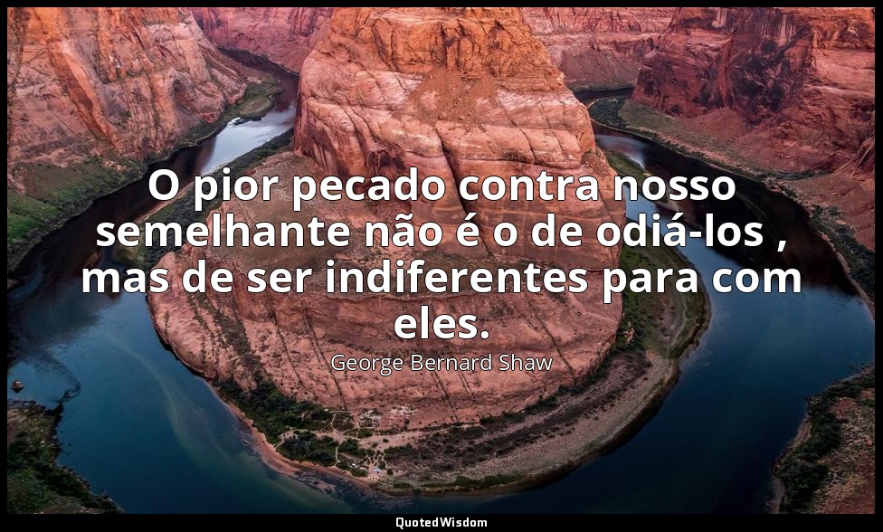 O pior pecado contra nosso semelhante não é o de odiá-los , mas de ser indiferen — George Bernard Shaw