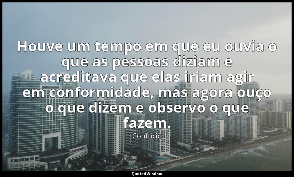 Houve um tempo em que eu ouvia o que as pessoas diziam e acreditava que elas iri — Confúcio