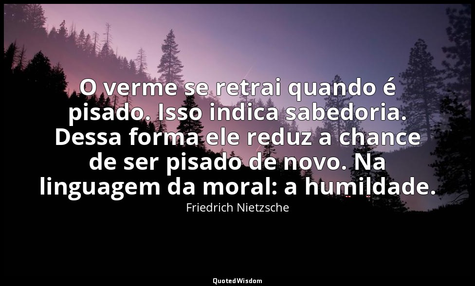 O verme se retrai quando é pisado. Isso indica sabedoria. Dessa forma ele reduz  — Friedrich Nietzsche