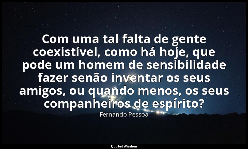 Com uma tal falta de gente coexistível, como há hoje, que pode um homem de sensi — Fernando Pessoa