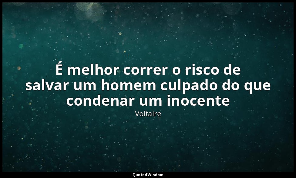 É melhor correr o risco de salvar um homem culpado do que condenar um inocente — Voltaire