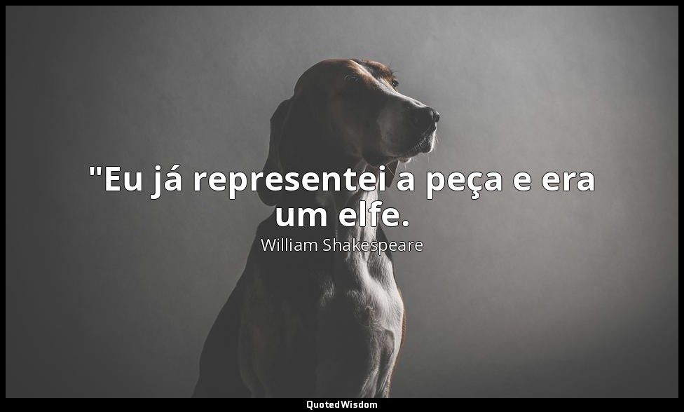 "Eu já representei a peça e era um elfe. — William Shakespeare