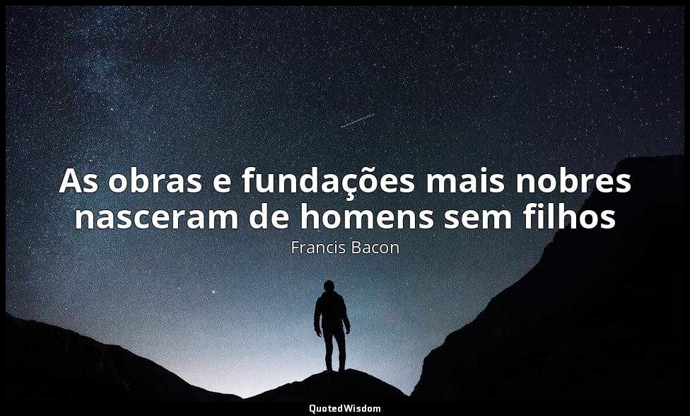 As obras e fundações mais nobres nasceram de homens sem filhos — Francis Bacon