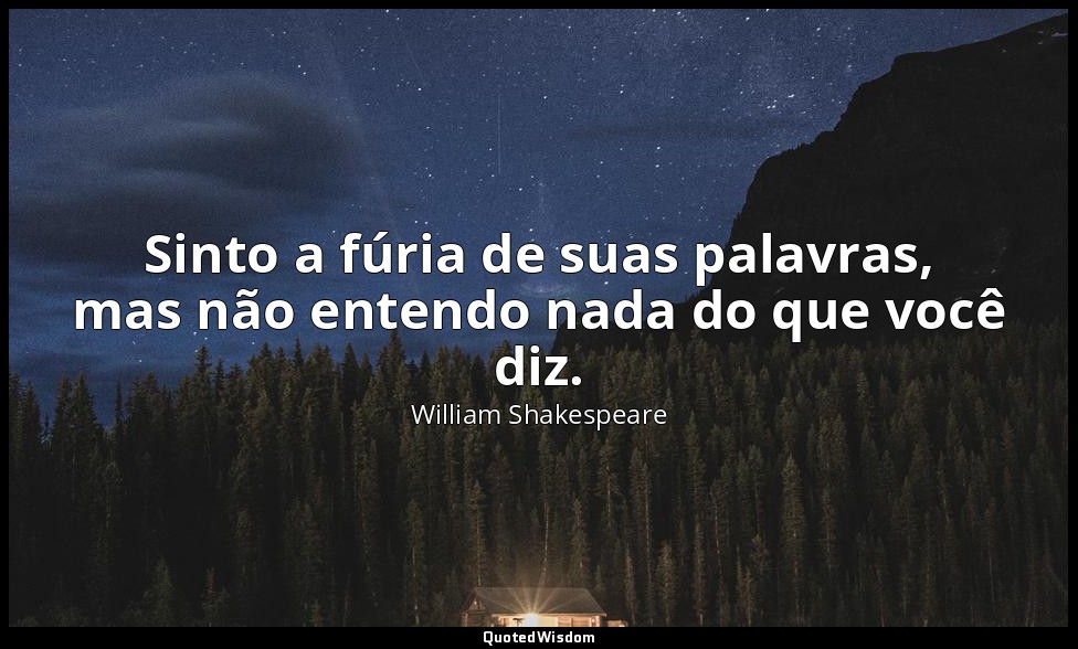 Sinto a fúria de suas palavras, mas não entendo nada do que você diz. — William Shakespeare
