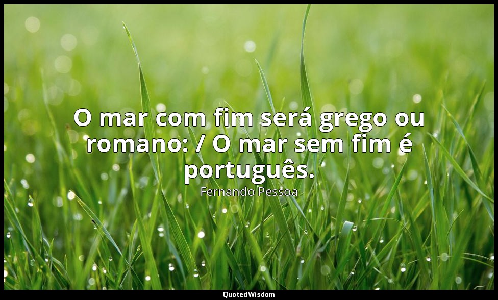 O mar com fim será grego ou romano: / O mar sem fim é português. — Fernando Pessoa