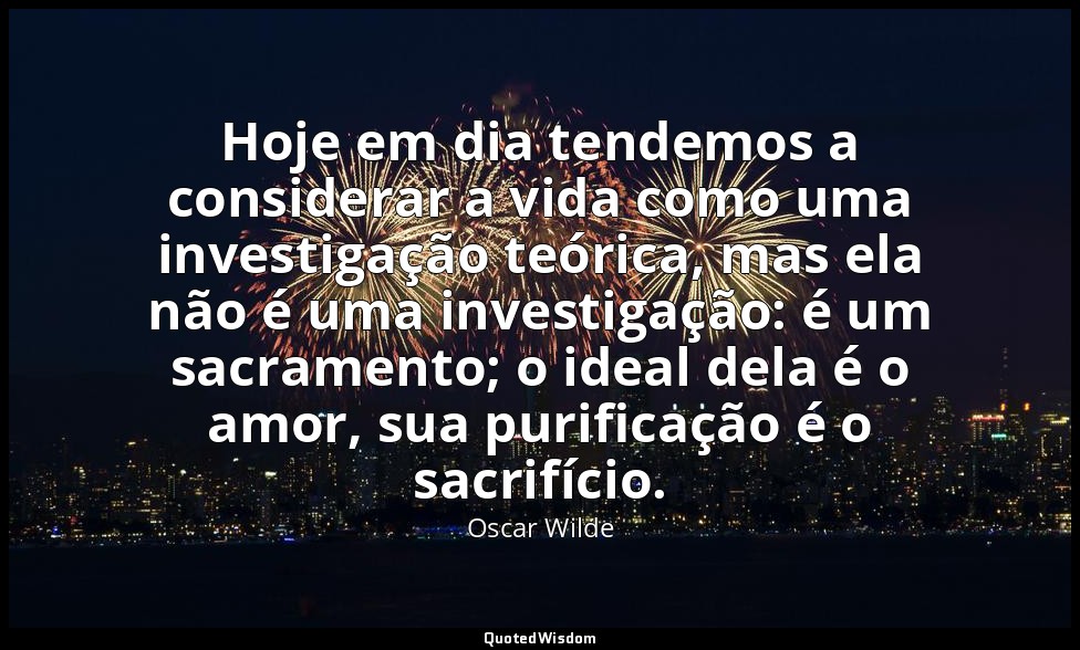 Hoje em dia tendemos a considerar a vida como uma investigação teórica, mas ela  — Oscar Wilde
