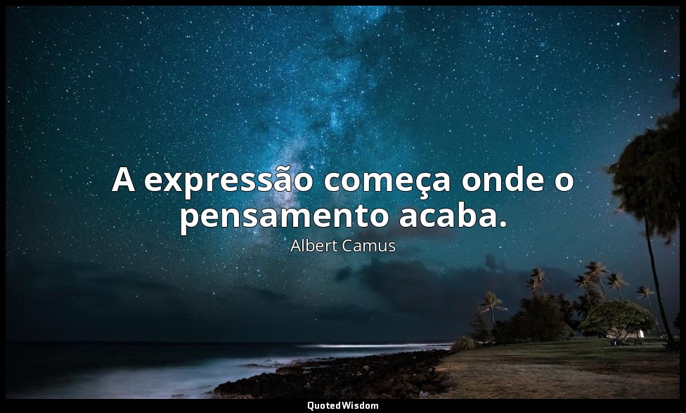 A expressão começa onde o pensamento acaba. — Albert Camus